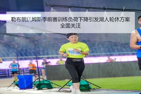 勒布朗詹姆斯季前赛训练负荷下降引发湖人轮休方案全面关注（Kaiyun）