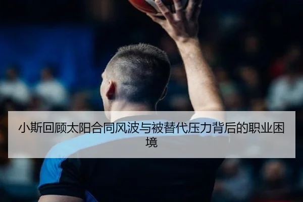小斯回顾太阳合同风波与被替代压力背后的职业困境（Kaiyun）