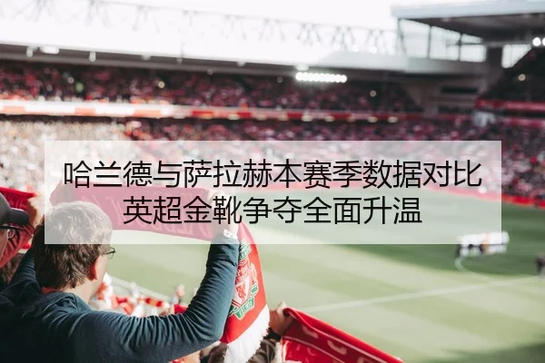 哈兰德与萨拉赫本赛季数据对比 英超金靴争夺全面升温（Kaiyun）