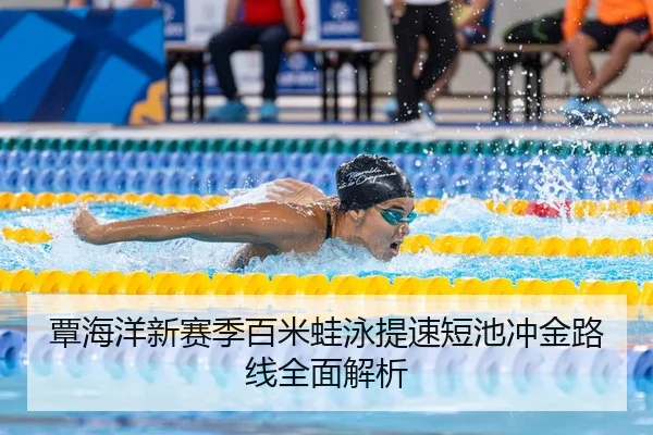 覃海洋新赛季百米蛙泳提速短池冲金路线全面解析（Kaiyun）
