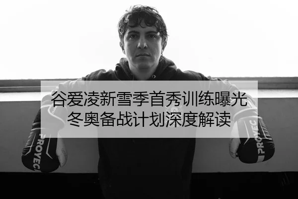 谷爱凌新雪季首秀训练曝光 冬奥备战计划深度解读（Kaiyun）