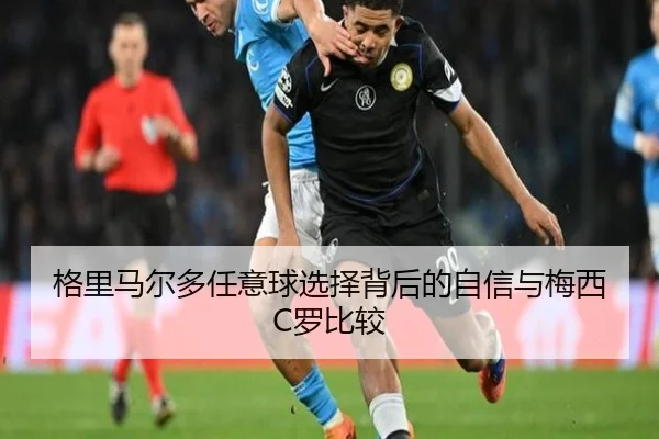 格里马尔多任意球选择背后的自信与梅西C罗比较（Kaiyun）
