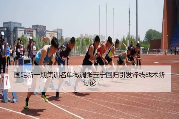 国足新一期集训名单微调张玉宁回归引发锋线战术新讨论（Kaiyun）